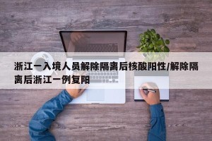 浙江一入境人员解除隔离后核酸阳性/解除隔离后浙江一例复阳
