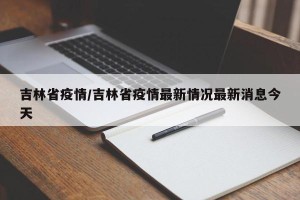 吉林省疫情/吉林省疫情最新情况最新消息今天