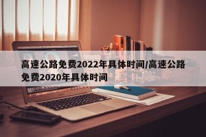 高速公路免费2022年具体时间/高速公路免费2020年具体时间