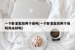 一个卧室能放两个床吗(一个卧室能放两个床吗风水好吗)