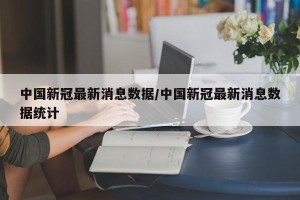 中国新冠最新消息数据/中国新冠最新消息数据统计