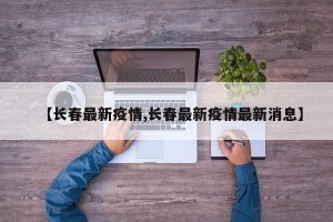 【长春最新疫情,长春最新疫情最新消息】
