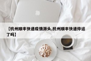 【杭州顺丰快递疫情源头,杭州顺丰快递停运了吗】