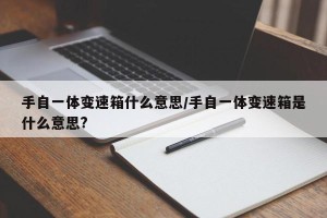 手自一体变速箱什么意思/手自一体变速箱是什么意思?