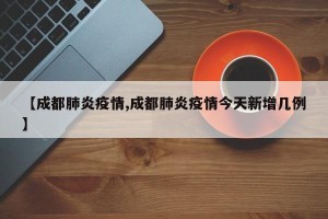 【成都肺炎疫情,成都肺炎疫情今天新增几例】