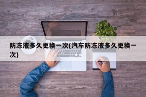 防冻液多久更换一次(汽车防冻液多久更换一次)