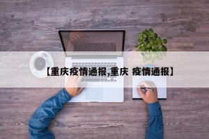 【重庆疫情通报,重庆 疫情通报】