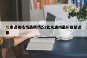 北京通州疫情最新情况/北京通州最新疫情通报