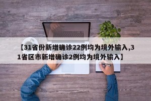 【31省份新增确诊22例均为境外输入,31省区市新增确诊2例均为境外输入】