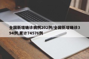全国新增确诊病例202例/全国新增确诊394例,累计74576例