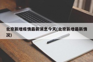 北京新增疫情最新消息今天(北京新增最新情况)