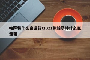 帕萨特什么变速箱/2021款帕萨特什么变速箱
