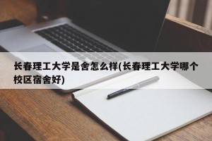 长春理工大学是舍怎么样(长春理工大学哪个校区宿舍好)