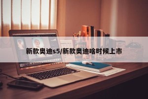 新款奥迪s5/新款奥迪啥时候上市