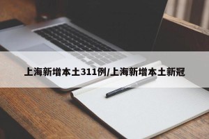 上海新增本土311例/上海新增本土新冠