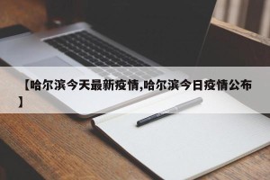 【哈尔滨今天最新疫情,哈尔滨今日疫情公布】