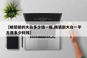 【精装修的大白多少钱一瓶,精装刮大白一平方用多少料钱】