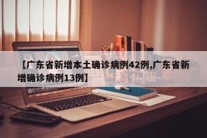 【广东省新增本土确诊病例42例,广东省新增确诊病例13例】