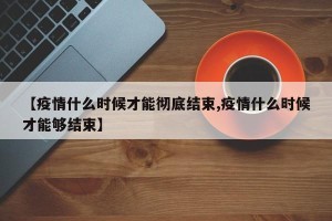 【疫情什么时候才能彻底结束,疫情什么时候才能够结束】