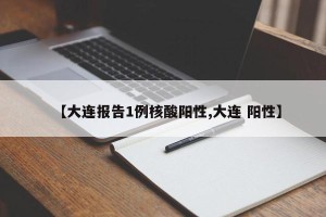 【大连报告1例核酸阳性,大连 阳性】