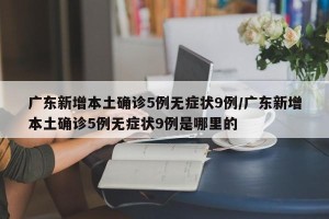 广东新增本土确诊5例无症状9例/广东新增本土确诊5例无症状9例是哪里的