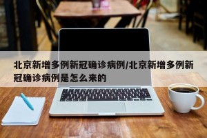 北京新增多例新冠确诊病例/北京新增多例新冠确诊病例是怎么来的