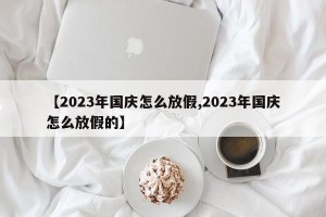 【2023年国庆怎么放假,2023年国庆怎么放假的】