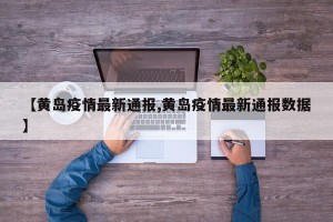 【黄岛疫情最新通报,黄岛疫情最新通报数据】