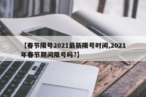【春节限号2021最新限号时间,2021年春节期间限号吗?】