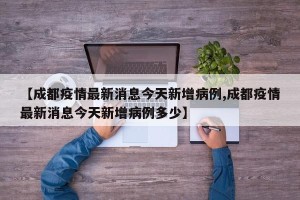 【成都疫情最新消息今天新增病例,成都疫情最新消息今天新增病例多少】