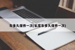 车多久保养一次(私家车多久保养一次)