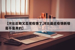 【河北近期又出现疫情了,河北最近疫情新增是不是真的】