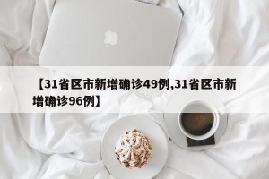 【31省区市新增确诊49例,31省区市新增确诊96例】