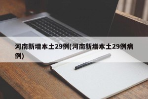 河南新增本土29例(河南新增本土29例病例)