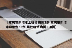 【重庆市新增本土确诊病例3例,重庆市新增确诊病例35例,累计确诊病例110例】