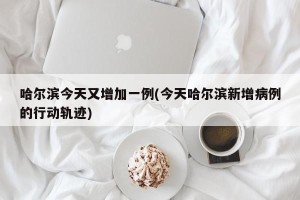 哈尔滨今天又增加一例(今天哈尔滨新增病例的行动轨迹)