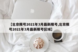 【北京限号2021年3月最新限号,北京限号2021年3月最新限号区域】