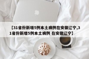 【31省份新增5例本土病例在安徽辽宁,31省份新增5例本土病例 在安徽辽宁】