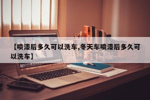 【喷漆后多久可以洗车,冬天车喷漆后多久可以洗车】