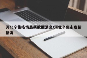 河北辛集疫情最新数据消息/河北辛集市疫情情况