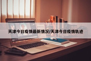 天津今日疫情最新情况/天津今日疫情轨迹