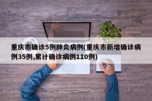 重庆市确诊5例肺炎病例(重庆市新增确诊病例35例,累计确诊病例110例)