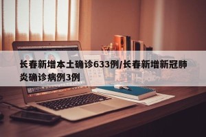 长春新增本土确诊633例/长春新增新冠肺炎确诊病例3例