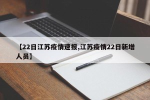 【22日江苏疫情速报,江苏疫情22日新增人员】