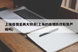 上海疫情呈两大特点(上海的疫情防控形势严峻吗)