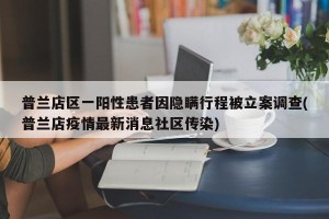 普兰店区一阳性患者因隐瞒行程被立案调查(普兰店疫情最新消息社区传染)