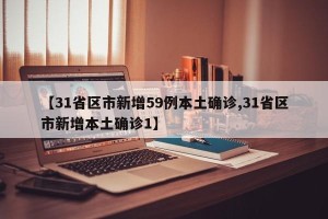 【31省区市新增59例本土确诊,31省区市新增本土确诊1】