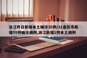 浙江昨日新增本土确诊35例/31省区市新增55例确诊病例,浙江新增1例本土病例