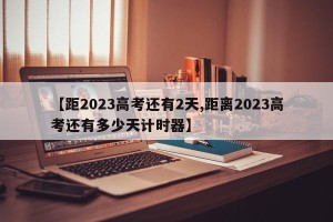 【距2023高考还有2天,距离2023高考还有多少天计时器】