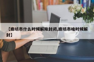 【廊坊市什么时候解除封闭,廊坊市啥时候解封】